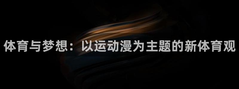 oety欧亿体育官网下载招商电话号码是多少：体育与梦想：以运