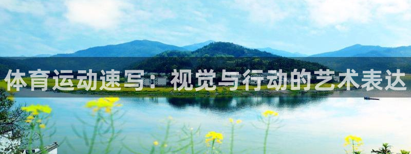 注册欧亿体育官方正版app：体育运动速写：视觉与行动的艺术表
