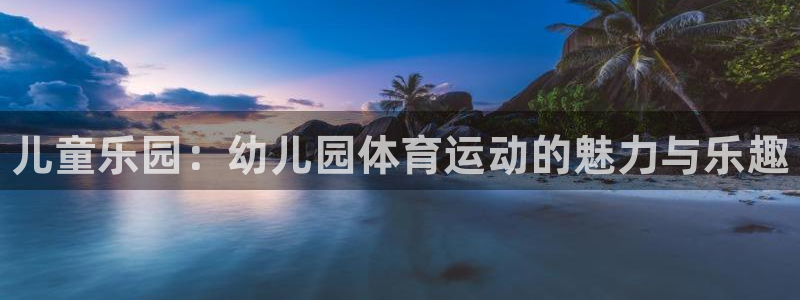 oety欧亿体育官网下载软件：儿童乐园：幼儿园体育运动的魅力