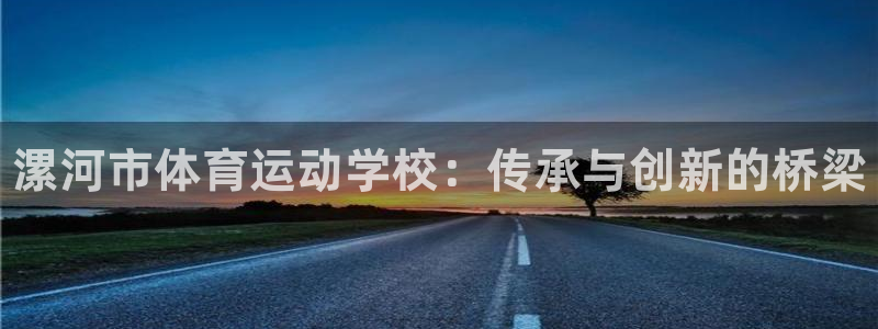 欧亿体育官方正版app集团简介：漯河市体育运动学校：传承与创