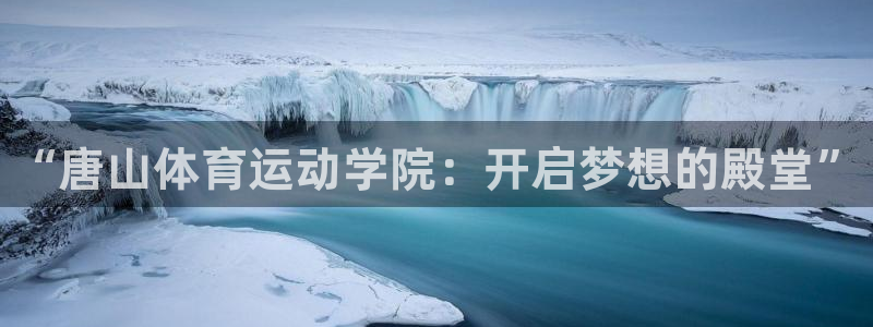 oety欧亿体育官网下载招商电话：“唐山体育运动学院：开启梦