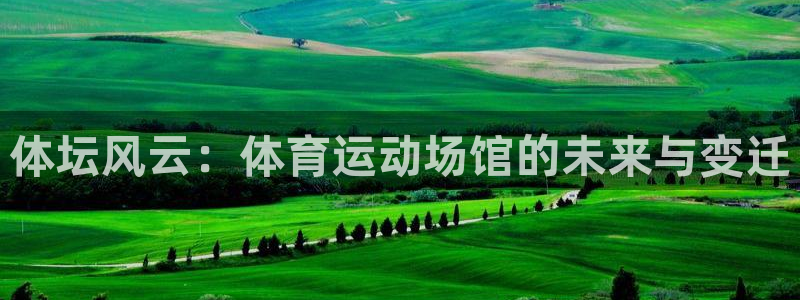 oety欧亿体育官网下载平台：体坛风云：体育运动场馆的未来与