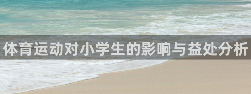 oety欧亿体育官网下载平台注册要钱吗安全吗:体育运动对小学